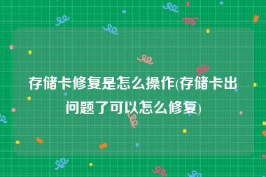 存储卡修复是怎么操作(存储卡出问题了可以怎么修复)