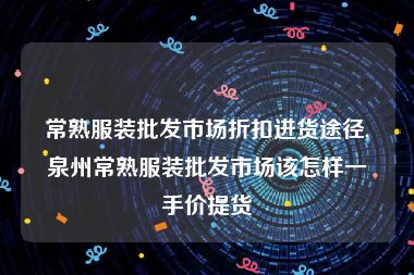 常熟服装批发市场折扣进货途径,泉州常熟服装批发市场该怎样一手价提货