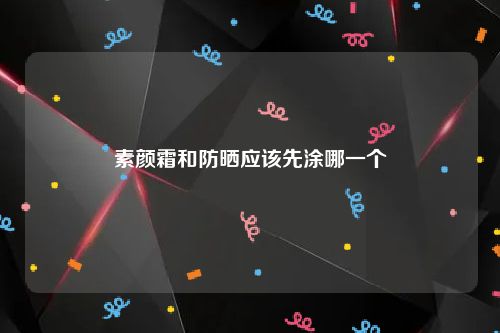 素颜霜和防晒应该先涂哪一个