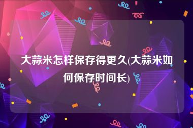 大蒜米怎样保存得更久(大蒜米如何保存时间长)