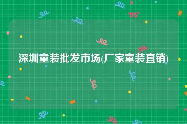 深圳童装批发市场(厂家童装直销)