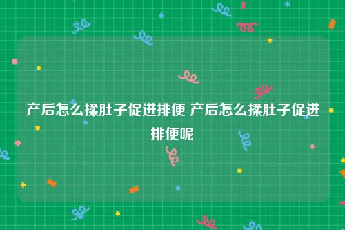 产后怎么揉肚子促进排便 产后怎么揉肚子促进排便呢