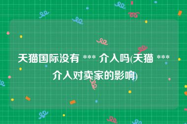 天猫国际没有 *** 介入吗(天猫 *** 介入对卖家的影响)