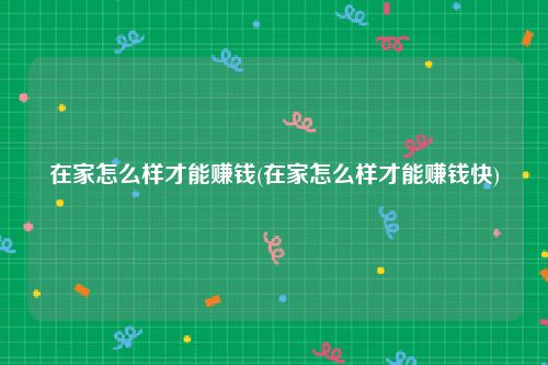 在家怎么样才能赚钱(在家怎么样才能赚钱快)