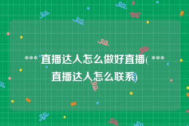 *** 直播达人怎么做好直播( *** 直播达人怎么联系)