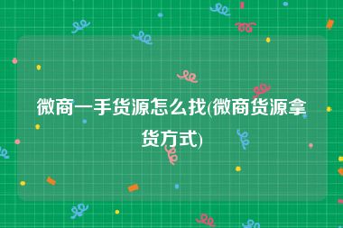 微商一手货源怎么找(微商货源拿货方式)