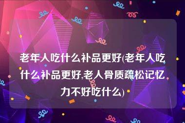 老年人吃什么补品更好(老年人吃什么补品更好,老人骨质疏松记忆力不好吃什么)