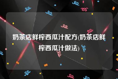 奶茶店鲜榨西瓜汁配方(奶茶店鲜榨西瓜汁做法)