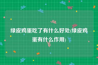 绿皮鸡蛋吃了有什么好处(绿皮鸡蛋有什么作用)
