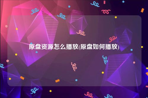原盘资源怎么播放(原盘如何播放)