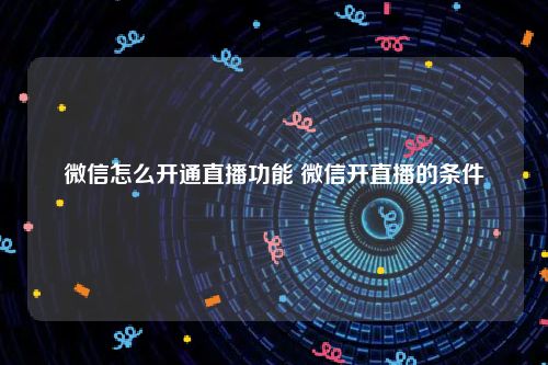 微信怎么开通直播功能 微信开直播的条件