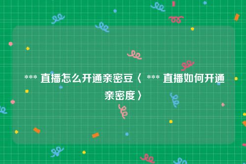  *** 直播怎么开通亲密豆〈 *** 直播如何开通亲密度〉