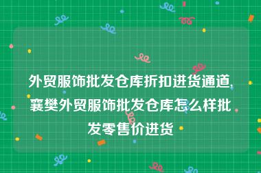 外贸服饰批发仓库折扣进货通道,襄樊外贸服饰批发仓库怎么样批发零售价进货