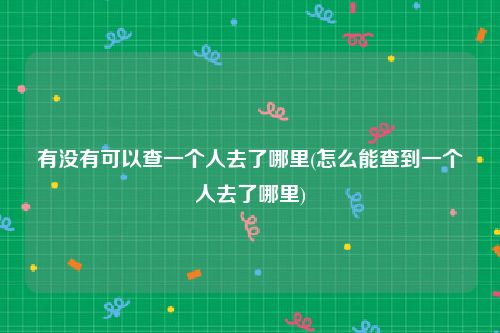 有没有可以查一个人去了哪里(怎么能查到一个人去了哪里)