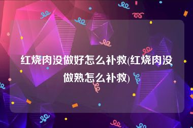 红烧肉没做好怎么补救(红烧肉没做熟怎么补救)
