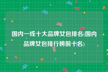 国内一线十大品牌女包排名(国内品牌女包排行榜前十名)