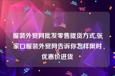 服装外贸网批发零售提货方式,张家口服装外贸网告诉你怎样限时优惠价进货