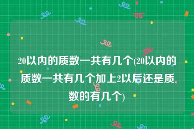 20以内的质数一共有几个(20以内的质数一共有几个加上2以后还是质数的有几个)