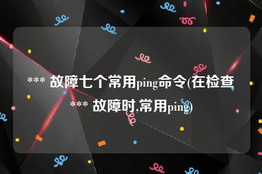  *** 故障七个常用ping命令(在检查 *** 故障时,常用ping)