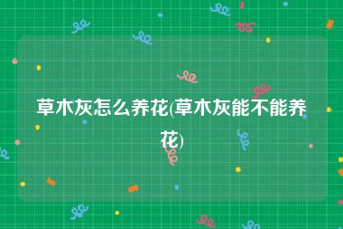 草木灰怎么养花(草木灰能不能养花)