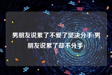 男朋友说累了不爱了坚决分手(男朋友说累了却不分手)