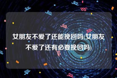 女朋友不爱了还能挽回吗(女朋友不爱了还有必要挽回吗)