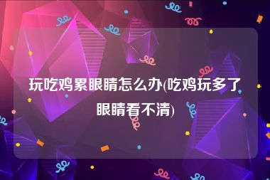玩吃鸡累眼睛怎么办(吃鸡玩多了眼睛看不清)