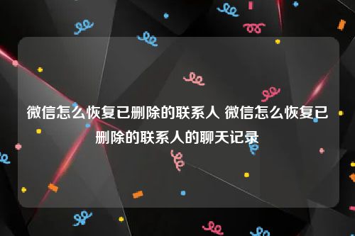 微信怎么恢复已删除的联系人 微信怎么恢复已删除的联系人的聊天记录