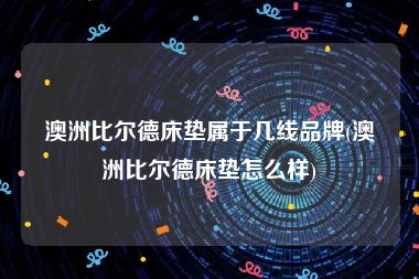 澳洲比尔德床垫属于几线品牌(澳洲比尔德床垫怎么样)