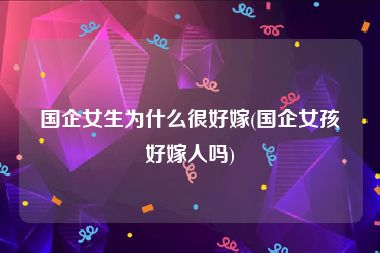 国企女生为什么很好嫁(国企女孩好嫁人吗)