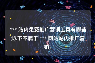  *** 站内免费推广营销工具有哪些(以下不属于 *** 网站站内推广营销)