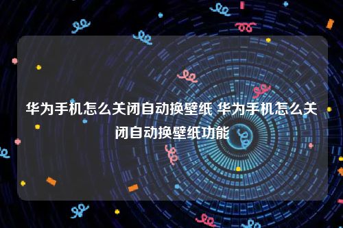华为手机怎么关闭自动换壁纸 华为手机怎么关闭自动换壁纸功能