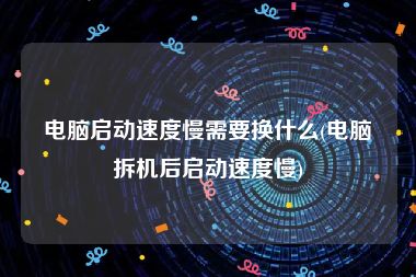 电脑启动速度慢需要换什么(电脑拆机后启动速度慢)
