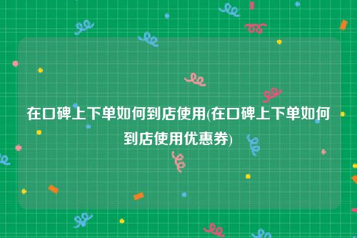 在口碑上下单如何到店使用(在口碑上下单如何到店使用优惠券)