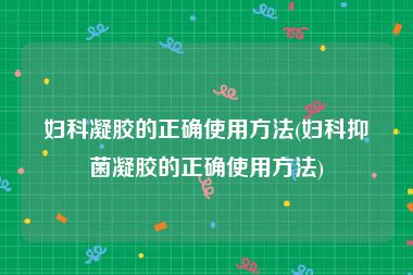 妇科凝胶的正确使用方法(妇科抑菌凝胶的正确使用方法)