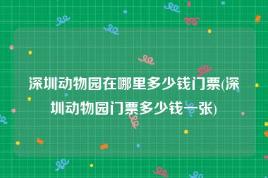 深圳动物园在哪里多少钱门票(深圳动物园门票多少钱一张)