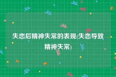 失恋后精神失常的表现(失恋导致精神失常)
