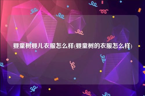 婴童树婴儿衣服怎么样(婴童树的衣服怎么样)