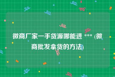 微商厂家一手货源哪能进 *** (微商批发拿货的方法)