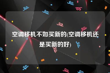 空调移机不如买新的(空调移机还是买新的好)