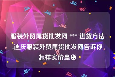 服装外贸尾货批发网 *** 进货方法,迪庆服装外贸尾货批发网告诉你怎样实价拿货