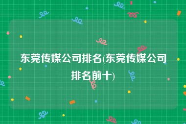 东莞传媒公司排名(东莞传媒公司排名前十)