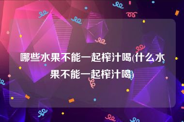 哪些水果不能一起榨汁喝(什么水果不能一起榨汁喝)