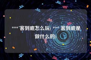  *** 客到底怎么玩( *** 客到底是做什么的)