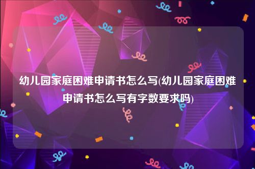 幼儿园家庭困难申请书怎么写(幼儿园家庭困难申请书怎么写有字数要求吗)