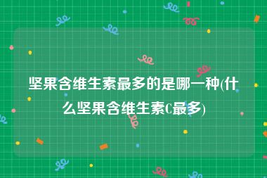坚果含维生素最多的是哪一种(什么坚果含维生素C最多)