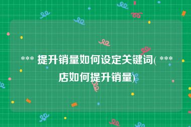  *** 提升销量如何设定关键词( *** 店如何提升销量)