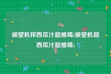 破壁机榨西瓜汁超难喝(破壁机做西瓜汁超难喝)