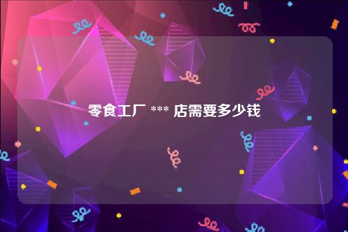 零食工厂 *** 店需要多少钱
