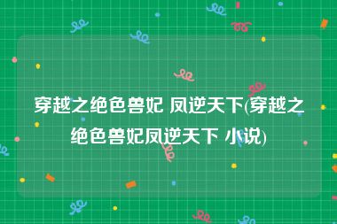 穿越之绝色兽妃 凤逆天下(穿越之绝色兽妃凤逆天下 小说)